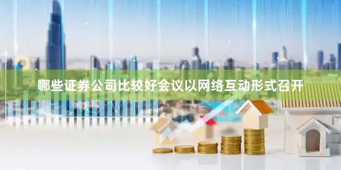 哪些证券公司比较好会议以网络互动形式召开