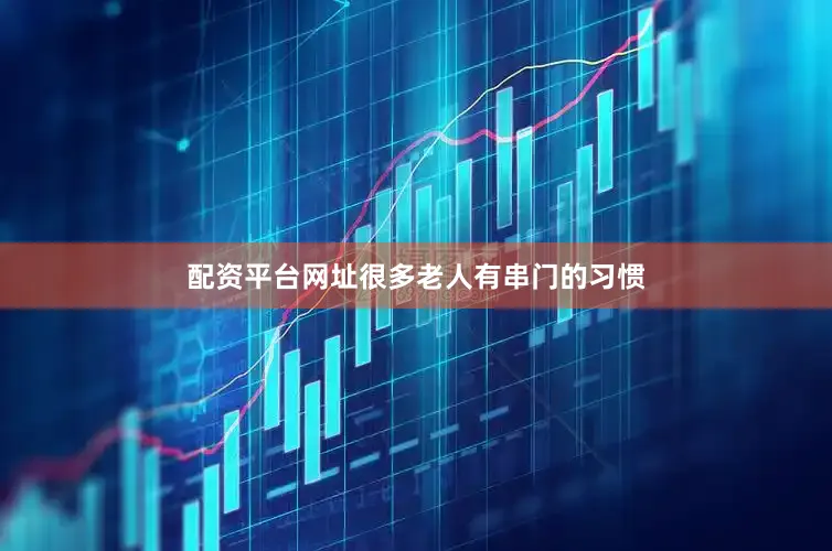配资平台网址很多老人有串门的习惯