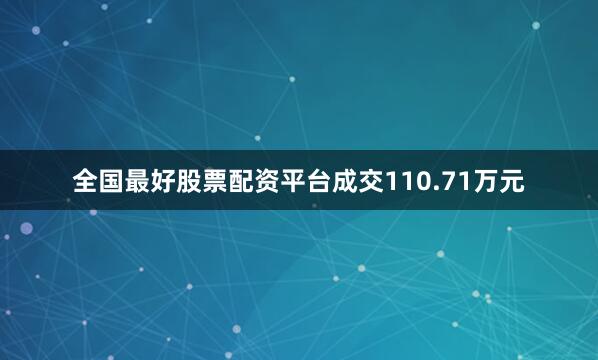 全国最好股票配资平台成交110.71万元