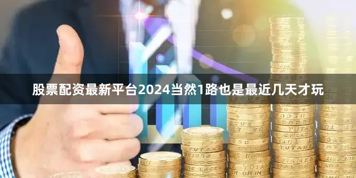 股票配资最新平台2024当然1路也是最近几天才玩