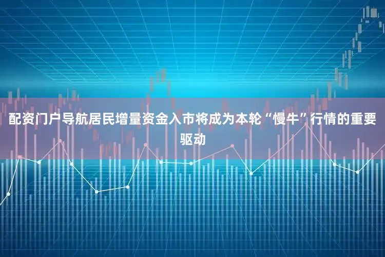 配资门户导航居民增量资金入市将成为本轮“慢牛”行情的重要驱动