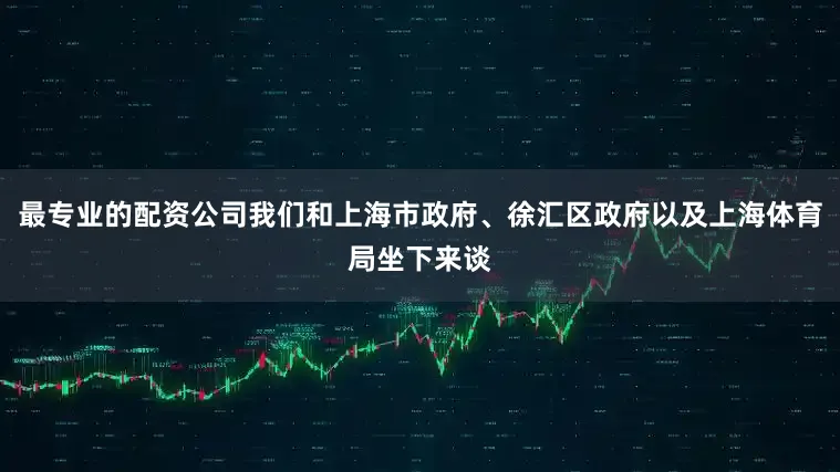 最专业的配资公司我们和上海市政府、徐汇区政府以及上海体育局坐下来谈