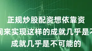 正规炒股配资想依靠资历和时间来实现这样的成就几乎是不可能的