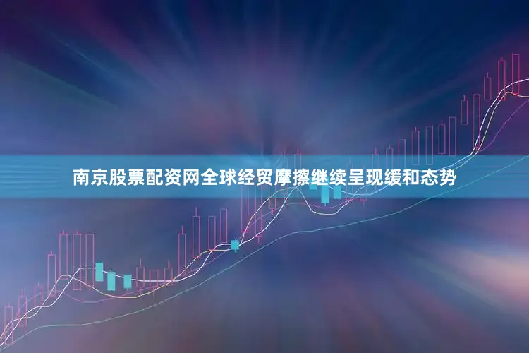 南京股票配资网全球经贸摩擦继续呈现缓和态势