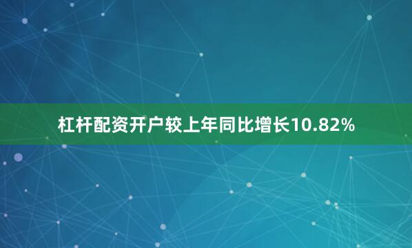 杠杆配资开户较上年同比增长10.82%