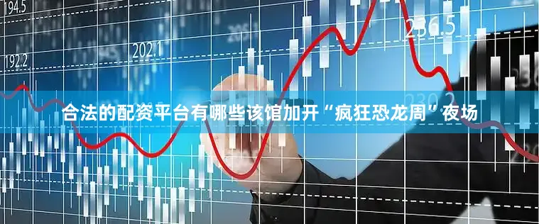 合法的配资平台有哪些该馆加开“疯狂恐龙周”夜场