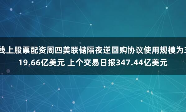 线上股票配资周四美联储隔夜逆回购协议使用规模为319.66亿美元 上个交易日报347.44亿美元
