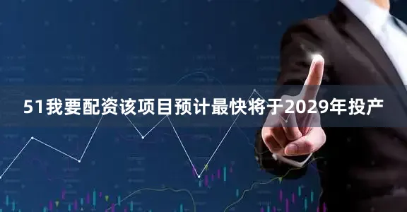 51我要配资该项目预计最快将于2029年投产