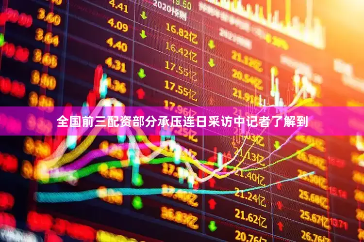 全国前三配资部分承压连日采访中记者了解到