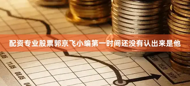 配资专业股票郭京飞小编第一时间还没有认出来是他