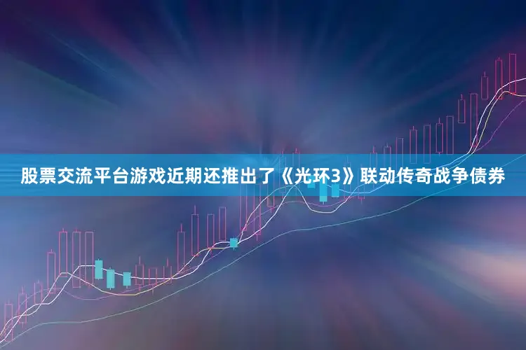 股票交流平台游戏近期还推出了《光环3》联动传奇战争债券