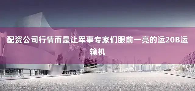 配资公司行情而是让军事专家们眼前一亮的运20B运输机