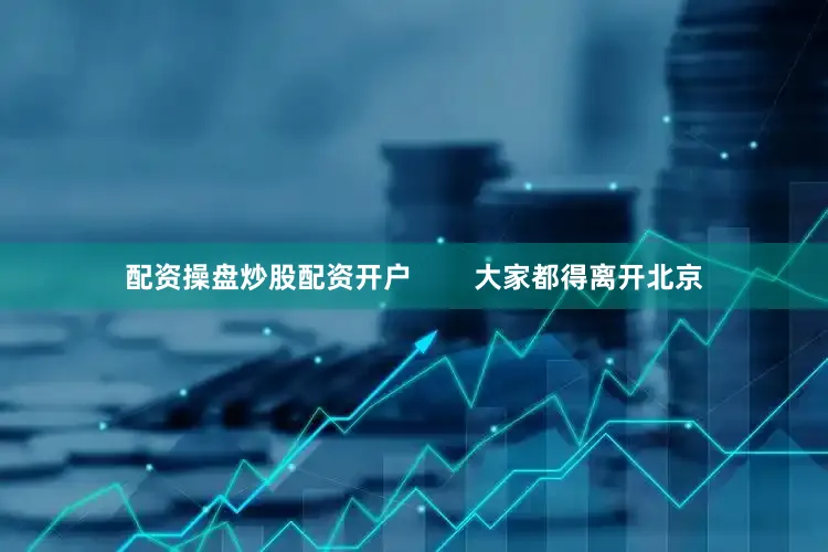 配资操盘炒股配资开户        大家都得离开北京