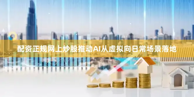 配资正规网上炒股推动AI从虚拟向日常场景落地