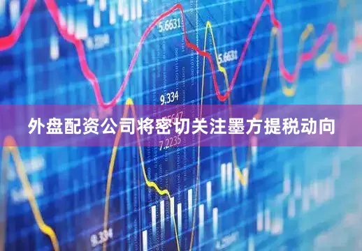 外盘配资公司将密切关注墨方提税动向