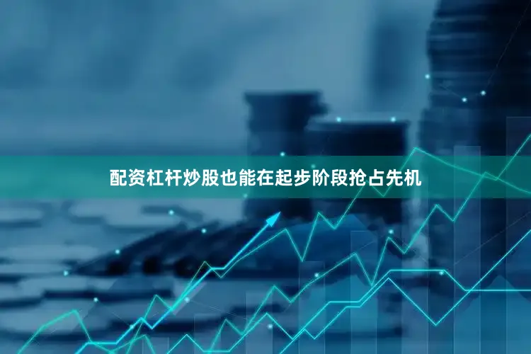 配资杠杆炒股也能在起步阶段抢占先机