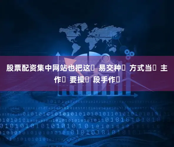 股票配资集中网站也把这‮易交种‬方式当‮主作‬要操‮段手作‬