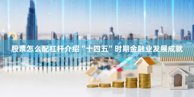 股票怎么配杠杆介绍“十四五”时期金融业发展成就