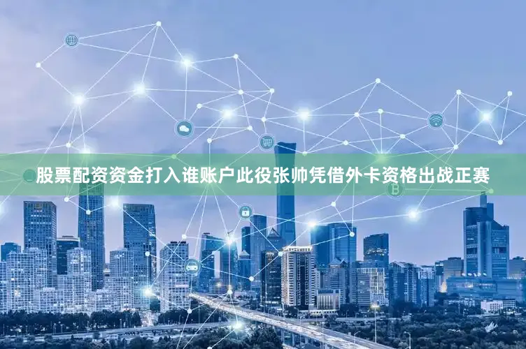 股票配资资金打入谁账户此役张帅凭借外卡资格出战正赛