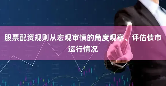 股票配资规则从宏观审慎的角度观察、评估债市运行情况