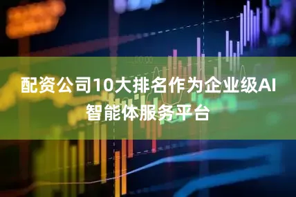 配资公司10大排名作为企业级AI智能体服务平台