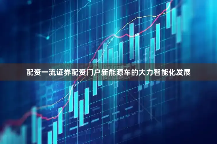 配资一流证券配资门户新能源车的大力智能化发展