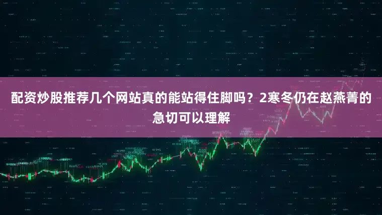 配资炒股推荐几个网站真的能站得住脚吗？2寒冬仍在赵燕菁的急切可以理解