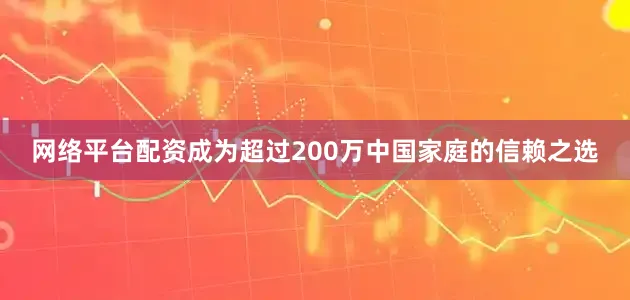 网络平台配资成为超过200万中国家庭的信赖之选