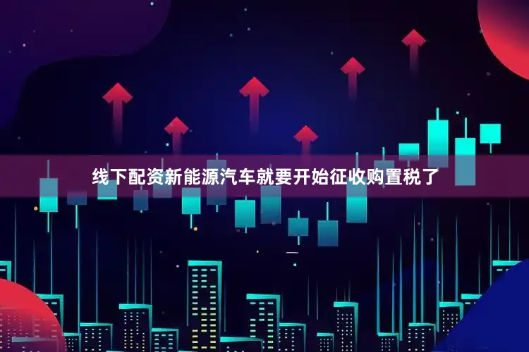 线下配资新能源汽车就要开始征收购置税了