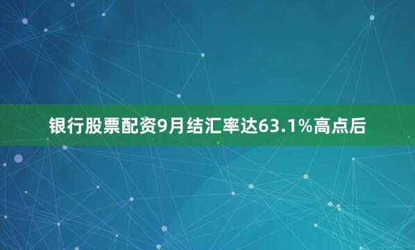 银行股票配资9月结汇率达63.1%高点后