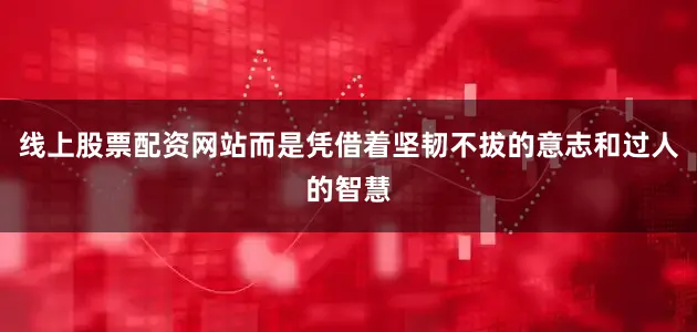 线上股票配资网站而是凭借着坚韧不拔的意志和过人的智慧