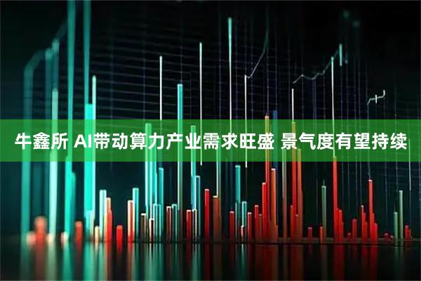 牛鑫所 AI带动算力产业需求旺盛 景气度有望持续