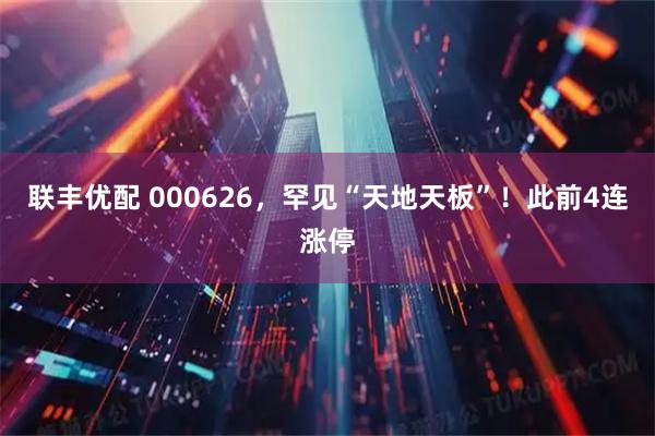 联丰优配 000626，罕见“天地天板”！此前4连涨停