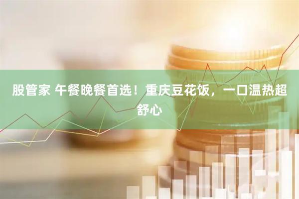 股管家 午餐晚餐首选！重庆豆花饭，一口温热超舒心