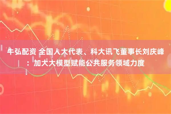 牛弘配资 全国人大代表、科大讯飞董事长刘庆峰：加大大模型赋能公共服务领域力度