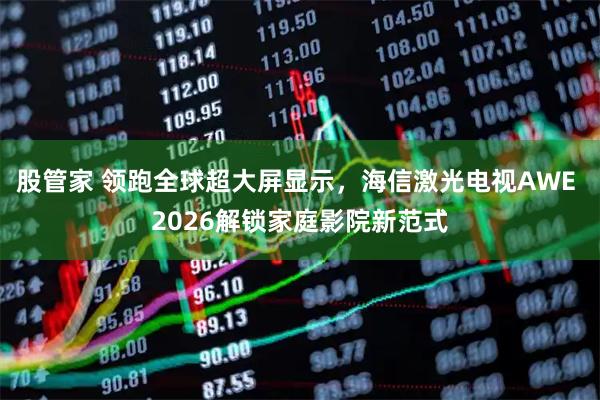 股管家 领跑全球超大屏显示，海信激光电视AWE 2026解锁家庭影院新范式