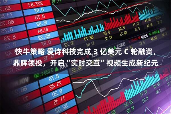 快牛策略 爱诗科技完成 3 亿美元 C 轮融资，鼎晖领投，开启“实时交互”视频生成新纪元