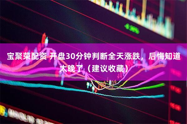 宝聚荣配资 开盘30分钟判断全天涨跌，后悔知道太晚了（建议收藏）