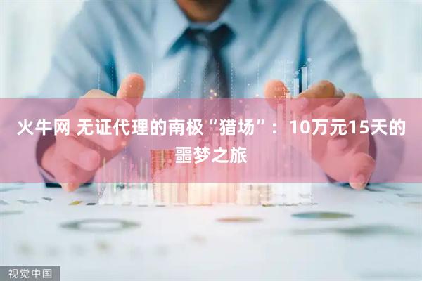 火牛网 无证代理的南极“猎场”：10万元15天的噩梦之旅