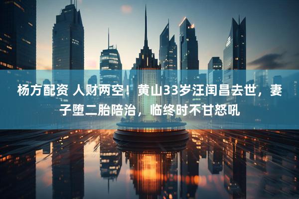 杨方配资 人财两空！黄山33岁汪闰昌去世，妻子堕二胎陪治，临终时不甘怒吼