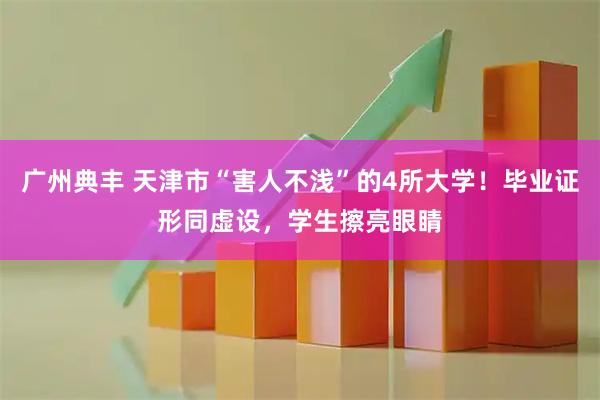 广州典丰 天津市“害人不浅”的4所大学！毕业证形同虚设，学生擦亮眼睛