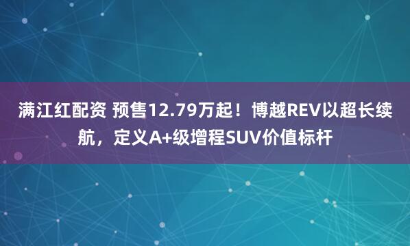 满江红配资 预售12.79万起！博越REV以超长续航，定义A+级增程SUV价值标杆