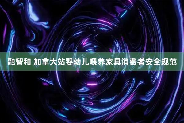 融智和 加拿大站婴幼儿喂养家具消费者安全规范