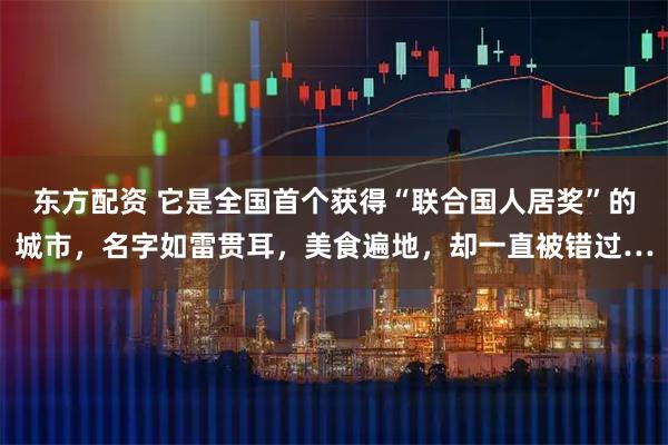 东方配资 它是全国首个获得“联合国人居奖”的城市，名字如雷贯耳，美食遍地，却一直被错过…