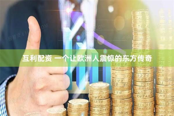 互利配资 一个让欧洲人震惊的东方传奇