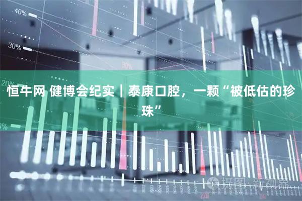 恒牛网 健博会纪实｜泰康口腔，一颗“被低估的珍珠”