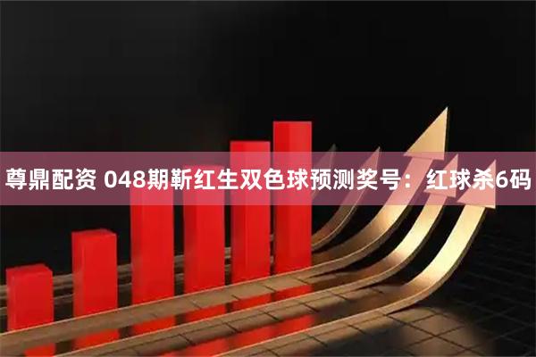 尊鼎配资 048期靳红生双色球预测奖号：红球杀6码