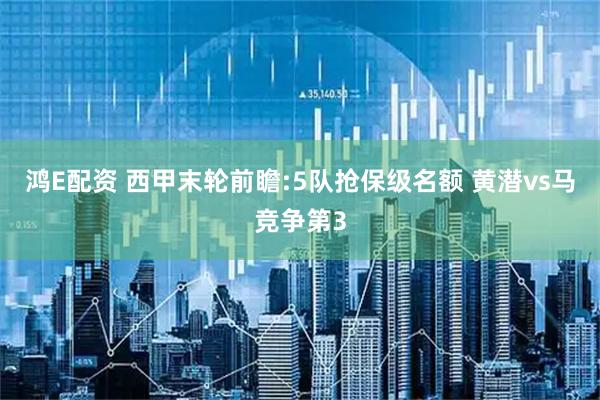 鸿E配资 西甲末轮前瞻:5队抢保级名额 黄潜vs马竞争第3