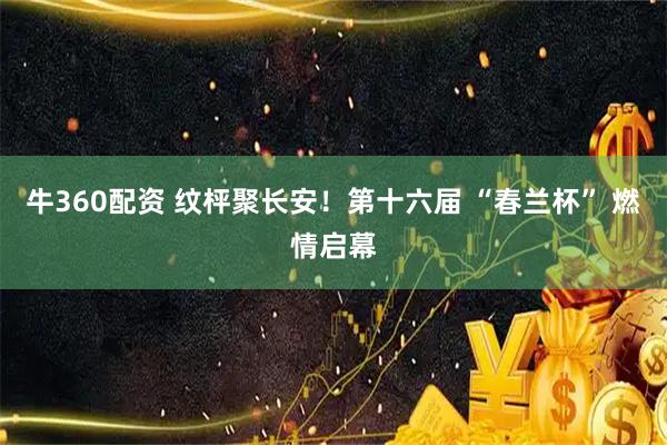 牛360配资 纹枰聚长安！第十六届 “春兰杯” 燃情启幕