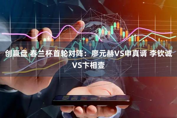 创赢盘 春兰杯首轮对阵：廖元赫VS申真谞 李钦诚VS卞相壹